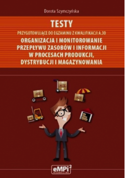 Szymczyńska Dorota - Testy przygotowujące do egzaminu z kwalifikacji A.30 Organizacja i monitorowanie przepływu zasobów i informacji w procesach produkcji dystrybucji i magazynowania