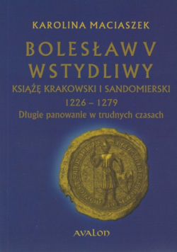 Bolesław V Wstydliwy Książę krakowski i sandomierski 1226-1279 Długie panowanie w trudnych czasach