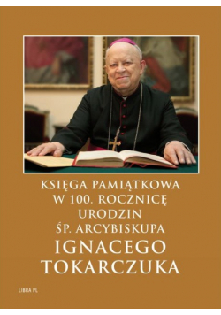 Księga Pamiątkowaw 100 rocznicę urodzin Śp Arcybiskupa Ignacego Tokarczuka