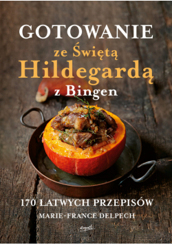 Gotowanie ze Świętą Hildegardą z Bingen. 170 łatwych przepisów