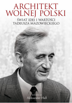 Architekt wolnej Polski Świat wartości i idei Tadeusza Mazowieckiego