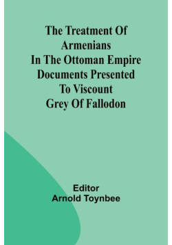 The treatment of Armenians in the Ottoman Empire Documents presented to Viscount Grey of Fallodon