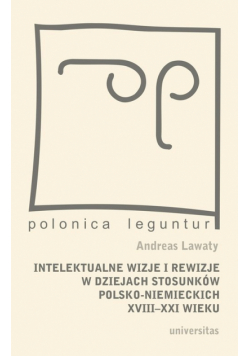 Intelektualne wizje i rewizje w dziejach stosunków polsko-niemieckich XVIII-XXI wieku