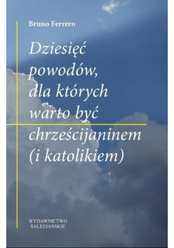 Dziesięć powodów dla których warto być chrześcijaninem  i katolikiem