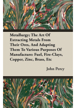 Metallurgy; The Art Of Extracting Metals From Their Ores, And Adapting Them To Various Purposes Of Manufacture