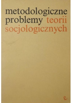 Metodologiczne problemy teorii socjologicznych