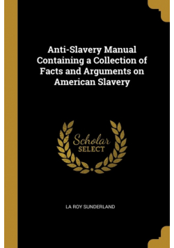 Anti-Slavery Manual Containing a Collection of Facts and Arguments on American Slavery
