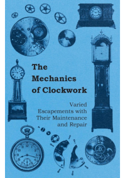 The Mechanics of Clockwork - Lever Escapements, Cylinder Escapements, Verge Escapements, Shockproof Escapements, and Their Maintenance and Repair