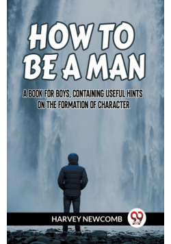 How To Be A Man A Book For Boys, Containing Useful Hints On The Formation Of Character