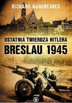 Hargreaves Richard - Ostatnia twierdza Hitlera Breslau 1945
