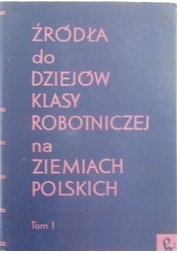 Źródła do dziejów klasy robotniczej na ziemiach polskich, tom I