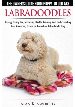 Labradoodles - The Owners Guide from Puppy to Old Age for Your American, British or Australian Labradoodle Dog