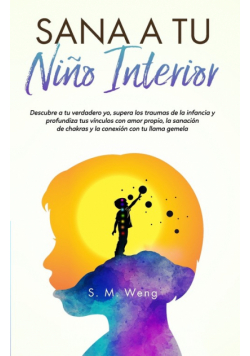 Sana a tu niño interior Descubre a tu verdadero yo, supera los traumas de la infancia y profundiza tus vínculos con amor propio, la sanación de chakras y la conexión con tu llama gemela