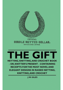 The Gift - Netting, Knitting, and Crochet Book - Or, Knitter's Present - Containing Receipts for the Most Novel and Elegant Designs in Raised Netting, Knitting, and Crochet