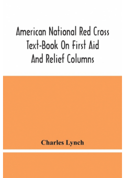 American National Red Cross Text-Book On First Aid And Relief Columns; A Manual Of Instruction; How To Prevent Accidents And What To Do For Injuries And Emergencies