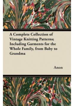 A Complete Collection of Vintage Knitting Patterns; Including Garments for the Whole Family, from Baby to Grandma