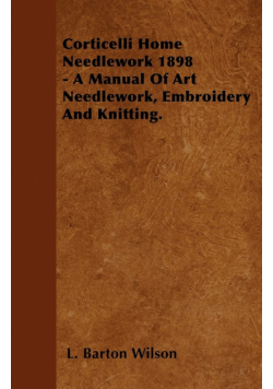 Corticelli Home Needlework 1898 - A Manual Of Art Needlework, Embroidery And Knitting.