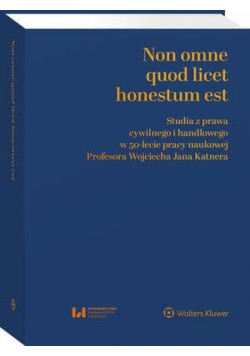 Non omne quod licet honestum est. Studia z prawa cywilnego i handlowego w 50-lecie pracy naukowej Profesora Wojciecha Jana Katnera
