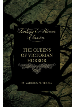 The Queens of Victorian Horror - Rare Tales of Terror from the Pens of Female Authors of the Victorian Period (Fantasy and Horror Classics)