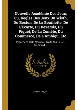 Nouvelle Académie Des Jeux; Ou, Règles Des Jeux Du Wisth, Du Boston, De La Bouillotte, De L'Ecarte, Du Reversis, Du Piquet, De La Comète, Du Commerce, De L'Ambigu, Etc