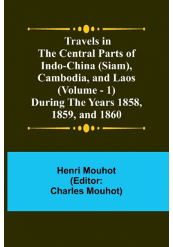 Travels in the Central Parts of Indo-China (Siam), Cambodia, and Laos (Vol. 1) During the Years 1858, 1859, and 1860