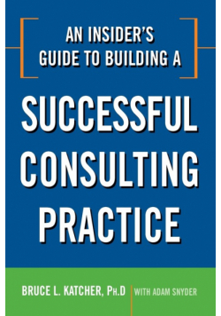 An Insider's Guide to Building a Successful Consulting Practice
