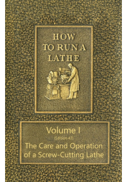 How to Run a Lathe - Volume I (Edition 43) The Care and Operation of a Screw-Cutting Lathe