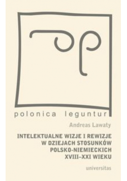 Intelektualne wizje i rewizje w dziejach stosunków polsko niemieckich XVIII do XXI wieku