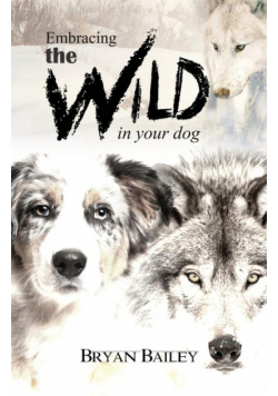 Embracing the Wild in Your Dog, An understanding of the authors of our dog's behavior-nature and the wolf