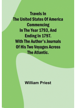 Travels in the United States of America Commencing in the Year 1793, and Ending in 1797. With the Author's Journals of his Two Voyages Across the Atlantic.