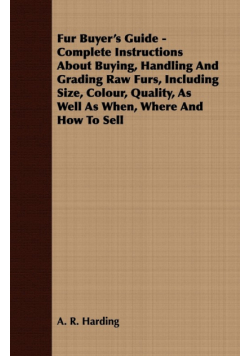 Fur Buyer's Guide - Complete Instructions About Buying, Handling And Grading Raw Furs, Including Size, Colour, Quality, As Well As When, Where And How To Sell