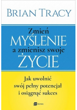 Zmień myślenie a zmienisz swoje życie Jak uwolnić swój pełny potencjał i osiągnąć sukces