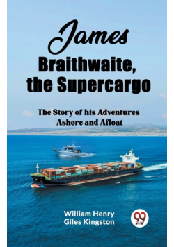 James Braithwaite, the Supercargo The Story of his Adventures Ashore and Afloat