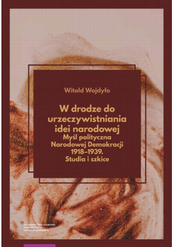 W drodze do urzeczywistniania idei narodowej Myśl polityczna Narodowej Demokracji 1918–1939. Studia i szkice
