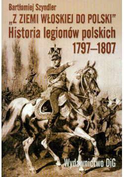 Z ziemi włoskiej do Polski historia legionów polskich 1797-1807