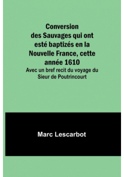 Conversion des Sauvages qui ont esté baptizés en la Nouvelle France, cette année 1610; Avec un bref recit du voyage du Sieur de Poutrincourt
