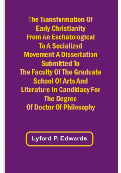The Transformation of Early Christianity from an Eschatological to a Socialized Movement A Dissertation Submitted to the Faculty of the Graduate School of Arts and Literature in Candidacy for the Degree of Doctor of Philosophy