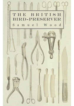 The British Bird-Preserver - Or, How to Skin, Stuff and Mount Birds and Animals