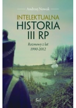 Intelektualna historia III RP Rozmowy z lat 1990 - 2012