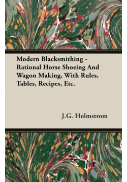 Modern Blacksmithing - Rational Horse Shoeing and Wagon Making, with Rules, Tables, Recipes, Etc.