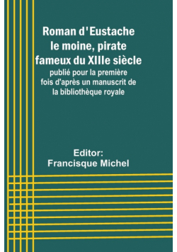 Roman d'Eustache le moine, pirate fameux du XIIIe siècle; publié pour la première fois d'après un manuscrit de la bibliothèque royale