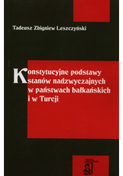 Leszczyński Tadeusz Zbigniew - Konstytucyjne podstawy stanów nadzwyczajnych w państwach bałkańskich i w Turcji