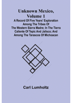 Unknown Mexico, Volume 1; A Record of Five Years' Exploration Among the Tribes of the Western Sierra Madre; In the Tierra Caliente of Tepic and Jalisco; and Among the Tarascos of Michoacan