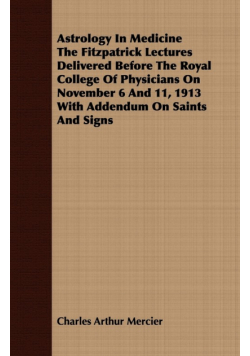 Astrology In Medicine The Fitzpatrick Lectures Delivered Before The Royal College Of Physicians On November 6 And 11, 1913 With Addendum On Saints And Signs