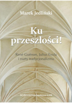 Ku przeszłości René Guénon Julius Evola i nurty tradycjonalizmu (studium z filozofii kultury)
