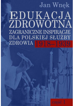 Edukacja zdrowotna. Zagraniczne inspiracje dla polskiej służby zdrowia 1918-1939. Część 1 i 2