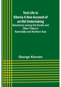 Tent Life in Siberia A New Account of an Old Undertaking; Adventures among the Koraks and Other Tribes In Kamchatka and Northern Asia