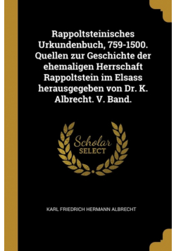 Rappoltsteinisches Urkundenbuch, 759-1500. Quellen zur Geschichte der ehemaligen Herrschaft Rappoltstein im Elsass herausgegeben von Dr. K. Albrecht. V. Band.