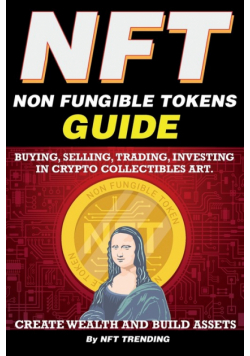 NFT (Non Fungible Tokens), Guide; Buying, Selling, Trading, Investing in Crypto Collectibles Art. Create Wealth and Build Assets