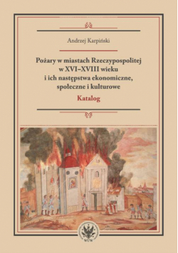 Pożary w miastach Rzeczypospolitej w XVI-XVIII wieku i ich następstwa ekonomiczne, społeczne i kulturowe (katalog)